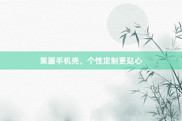 策画手机壳，个性定制更贴心