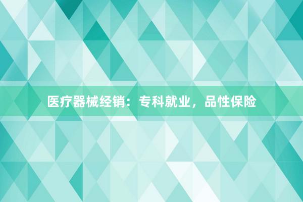 医疗器械经销：专科就业，品性保险